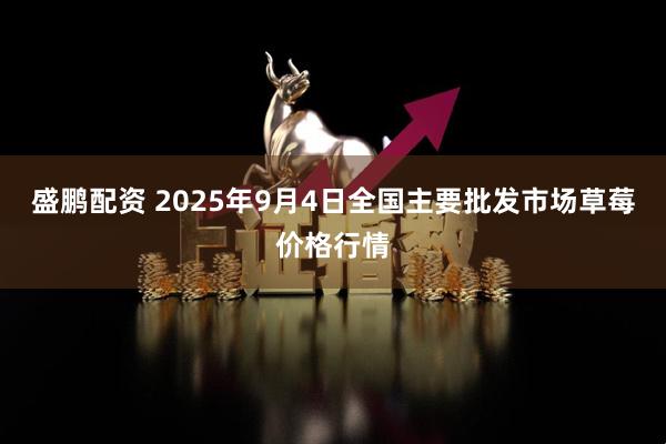 盛鹏配资 2025年9月4日全国主要批发市场草莓价格行情