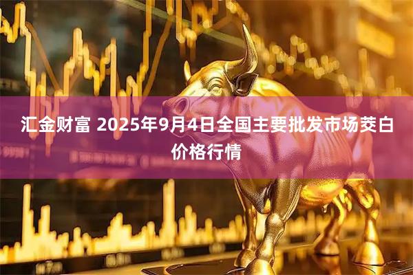 汇金财富 2025年9月4日全国主要批发市场茭白价格行情