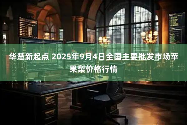 华楚新起点 2025年9月4日全国主要批发市场苹果梨价格行情