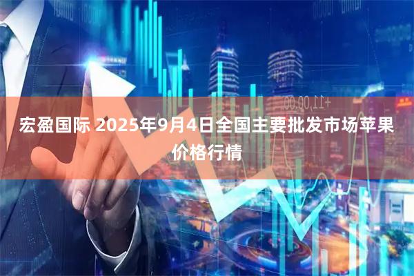 宏盈国际 2025年9月4日全国主要批发市场苹果价格行情