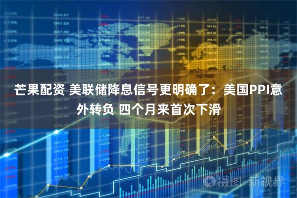 芒果配资 美联储降息信号更明确了：美国PPI意外转负 四个月来首次下滑