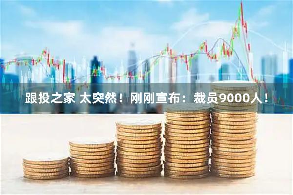 跟投之家 太突然！刚刚宣布：裁员9000人！