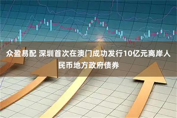 众盈易配 深圳首次在澳门成功发行10亿元离岸人民币地方政府债券