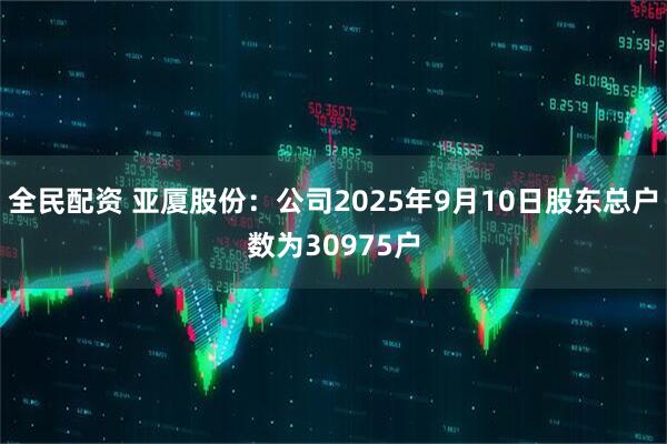 全民配资 亚厦股份：公司2025年9月10日股东总户数为30975户