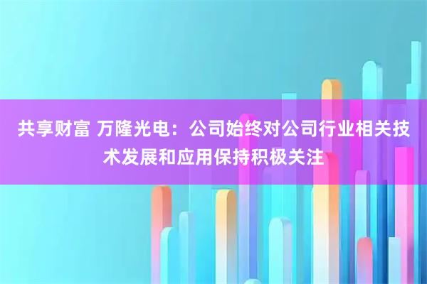 共享财富 万隆光电：公司始终对公司行业相关技术发展和应用保持积极关注