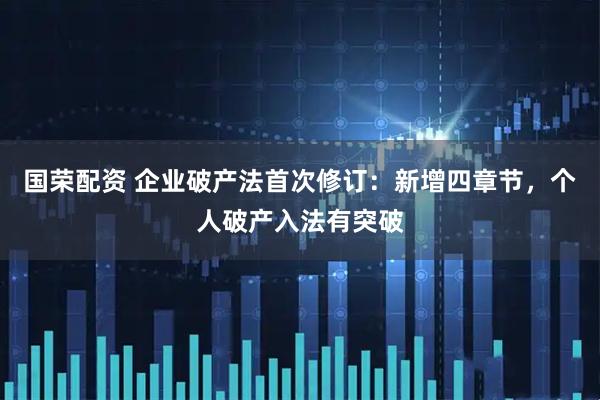 国荣配资 企业破产法首次修订：新增四章节，个人破产入法有突破