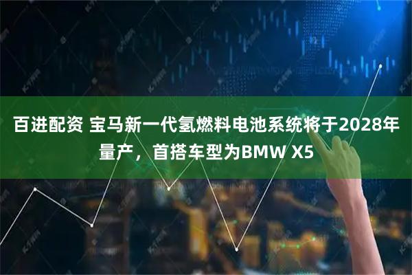 百进配资 宝马新一代氢燃料电池系统将于2028年量产，首搭车型为BMW X5