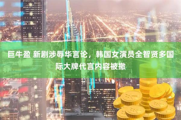 巨牛盈 新剧涉辱华言论，韩国女演员全智贤多国际大牌代言内容被撤