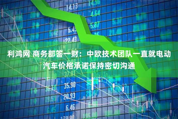 利鸿网 商务部答一财：中欧技术团队一直就电动汽车价格承诺保持密切沟通