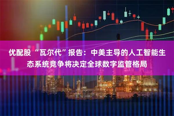优配股 “瓦尔代”报告：中美主导的人工智能生态系统竞争将决定全球数字监管格局