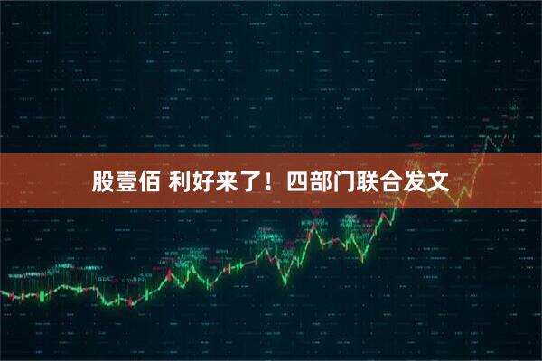 股壹佰 利好来了！四部门联合发文