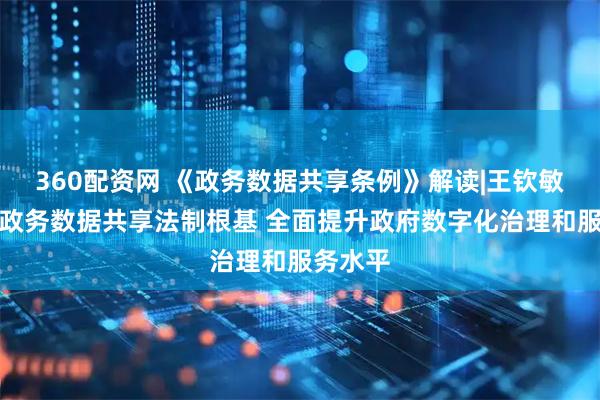 360配资网 《政务数据共享条例》解读|王钦敏：夯实政务数据共享法制根基 全面提升政府数字化治理和服务水平