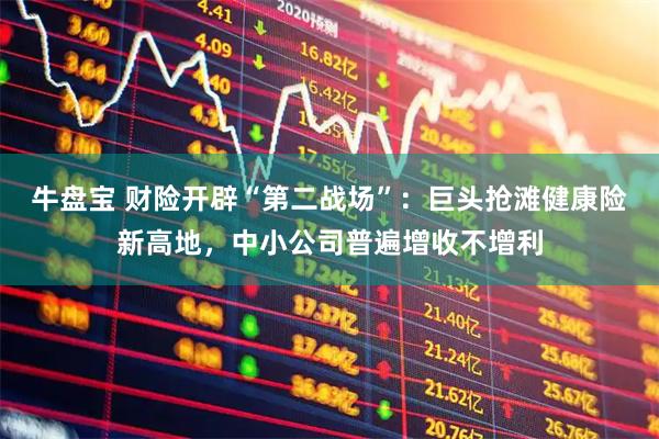 牛盘宝 财险开辟“第二战场”：巨头抢滩健康险新高地，中小公司普遍增收不增利