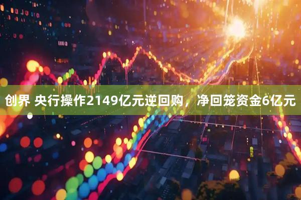 创界 央行操作2149亿元逆回购，净回笼资金6亿元