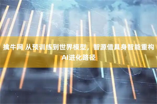 擒牛网 从预训练到世界模型，智源借具身智能重构AI进化路径