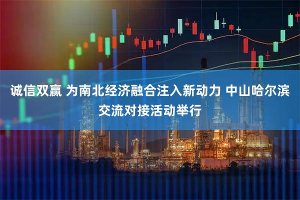 诚信双赢 为南北经济融合注入新动力 中山哈尔滨交流对接活动举行
