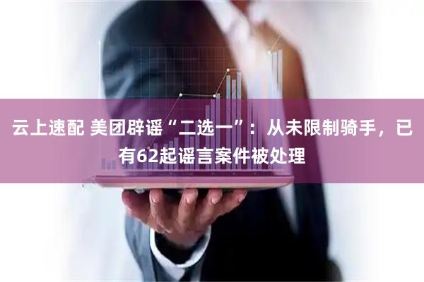 云上速配 美团辟谣“二选一”：从未限制骑手，已有62起谣言案件被处理