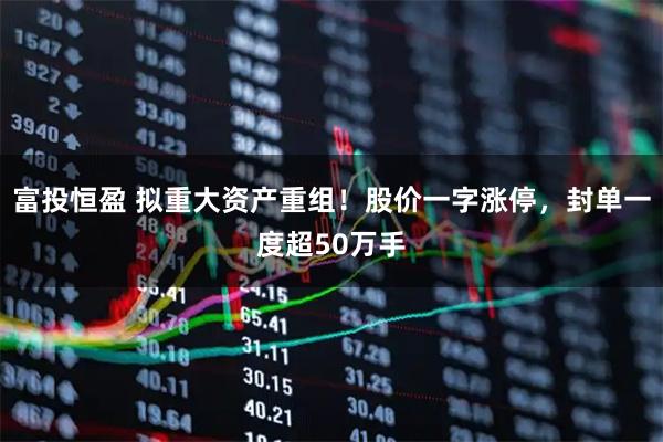富投恒盈 拟重大资产重组！股价一字涨停，封单一度超50万手
