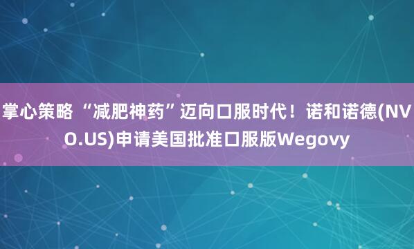 掌心策略 “减肥神药”迈向口服时代！诺和诺德(NVO.US)申请美国批准口服版Wegovy