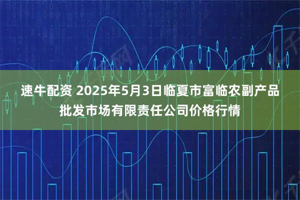 速牛配资 2025年5月3日临夏市富临农副产品批发市场有限责任公司价格行情