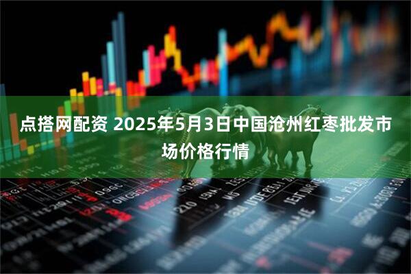 点搭网配资 2025年5月3日中国沧州红枣批发市场价格行情