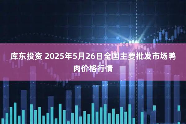 库东投资 2025年5月26日全国主要批发市场鸭肉价格行情