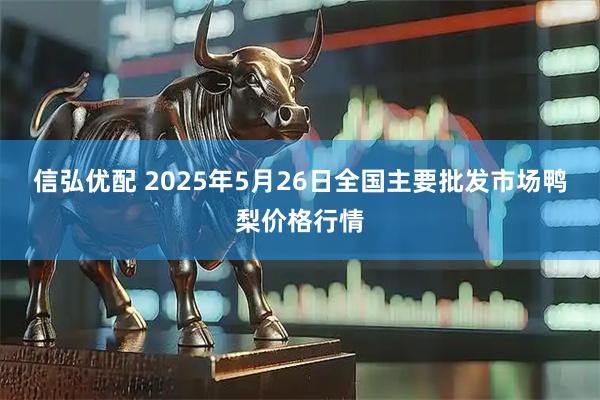 信弘优配 2025年5月26日全国主要批发市场鸭梨价格行情