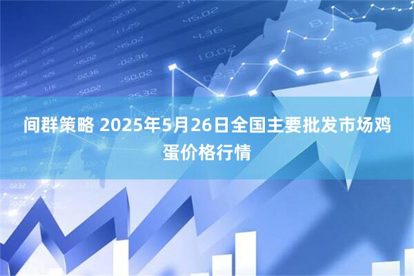 间群策略 2025年5月26日全国主要批发市场鸡蛋价格行情