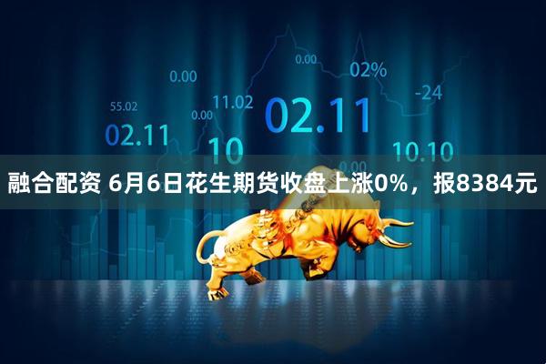 融合配资 6月6日花生期货收盘上涨0%，报8384元