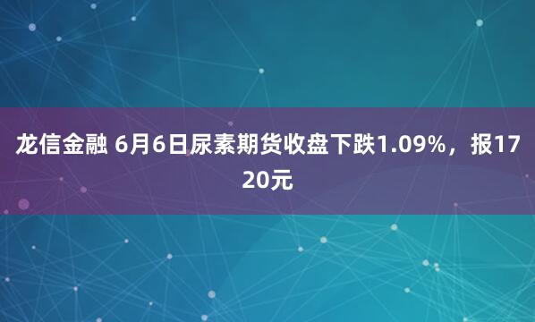 龙信金融 6月6日尿素期货收盘下跌1.09%，报1720元