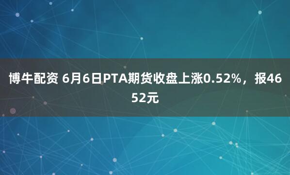 博牛配资 6月6日PTA期货收盘上涨0.52%，报4652元