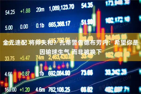 金元速配 将帅失和？孔蒂警告德布劳内：希望你是因输球生气 而非被换下