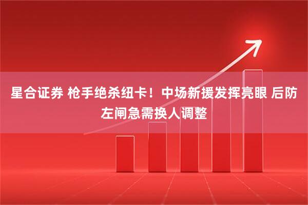 星合证券 枪手绝杀纽卡！中场新援发挥亮眼 后防左闸急需换人调整