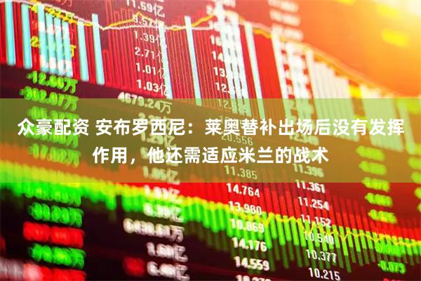 众豪配资 安布罗西尼：莱奥替补出场后没有发挥作用，他还需适应米兰的战术