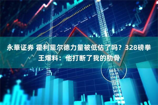 永華证券 霍利菲尔德力量被低估了吗？328磅拳王爆料：他打断了我的肋骨