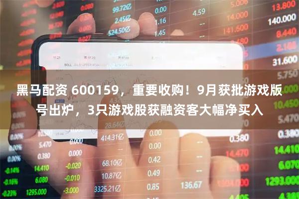 黑马配资 600159，重要收购！9月获批游戏版号出炉，3只游戏股获融资客大幅净买入