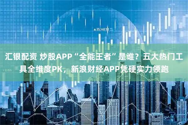 汇银配资 炒股APP“全能王者”是谁？五大热门工具全维度PK，新浪财经APP凭硬实力领跑