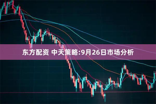 东方配资 中天策略:9月26日市场分析