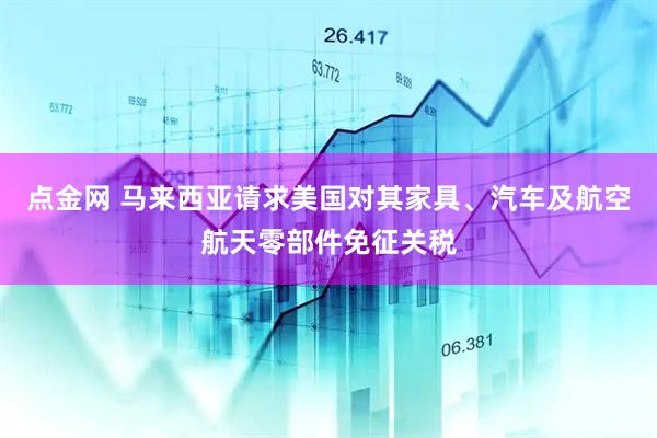 点金网 马来西亚请求美国对其家具、汽车及航空航天零部件免征关税