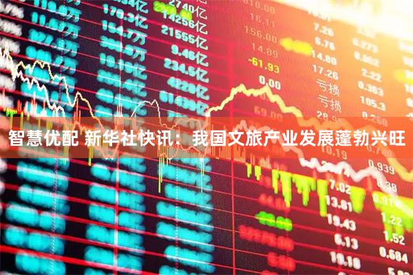 智慧优配 新华社快讯：我国文旅产业发展蓬勃兴旺