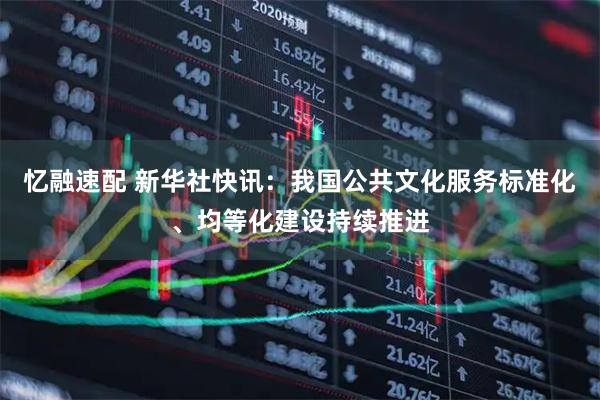 忆融速配 新华社快讯：我国公共文化服务标准化、均等化建设持续推进