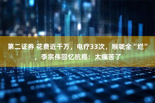 第二证券 花费近千万，电疗33次，喉咙全“烂”，李宗伟回忆抗癌：太痛苦了