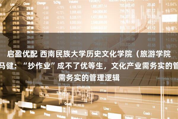 启盈优配 西南民族大学历史文化学院（旅游学院）教授马健：“抄作业”成不了优等生，文化产业需务实的管理逻辑