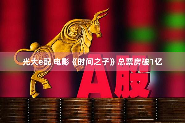 光大e配 电影《时间之子》总票房破1亿
