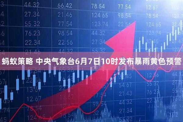 蚂蚁策略 中央气象台6月7日10时发布暴雨黄色预警