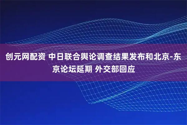 创元网配资 中日联合舆论调查结果发布和北京-东京论坛延期 外交部回应