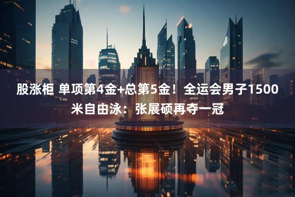 股涨柜 单项第4金+总第5金!全运会男子1500米自由泳:张展硕再夺一冠