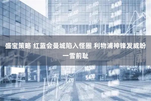 盛宝策略 红蓝会曼城陷入怪圈 利物浦神锋发威盼一雪前耻