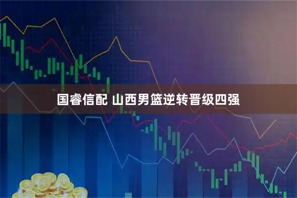 国睿信配 山西男篮逆转晋级四强