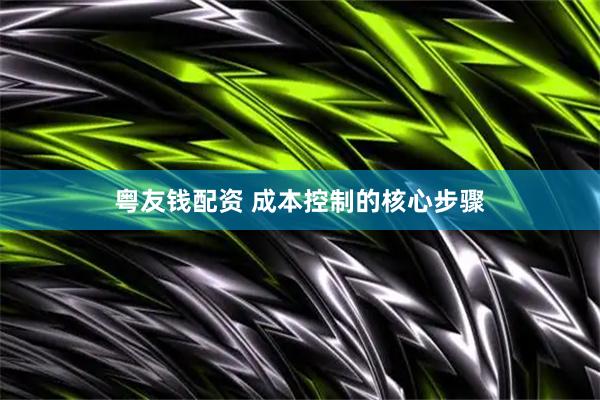 粤友钱配资 成本控制的核心步骤